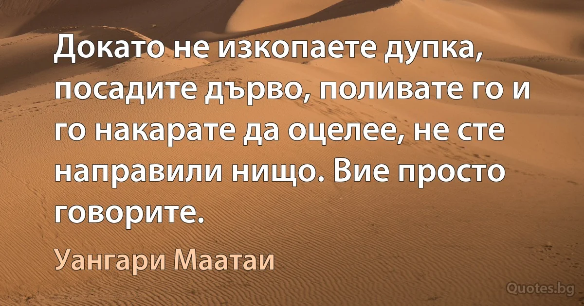 Докато не изкопаете дупка, посадите дърво, поливате го и го накарате да оцелее, не сте направили нищо. Вие просто говорите. (Уангари Маатаи)