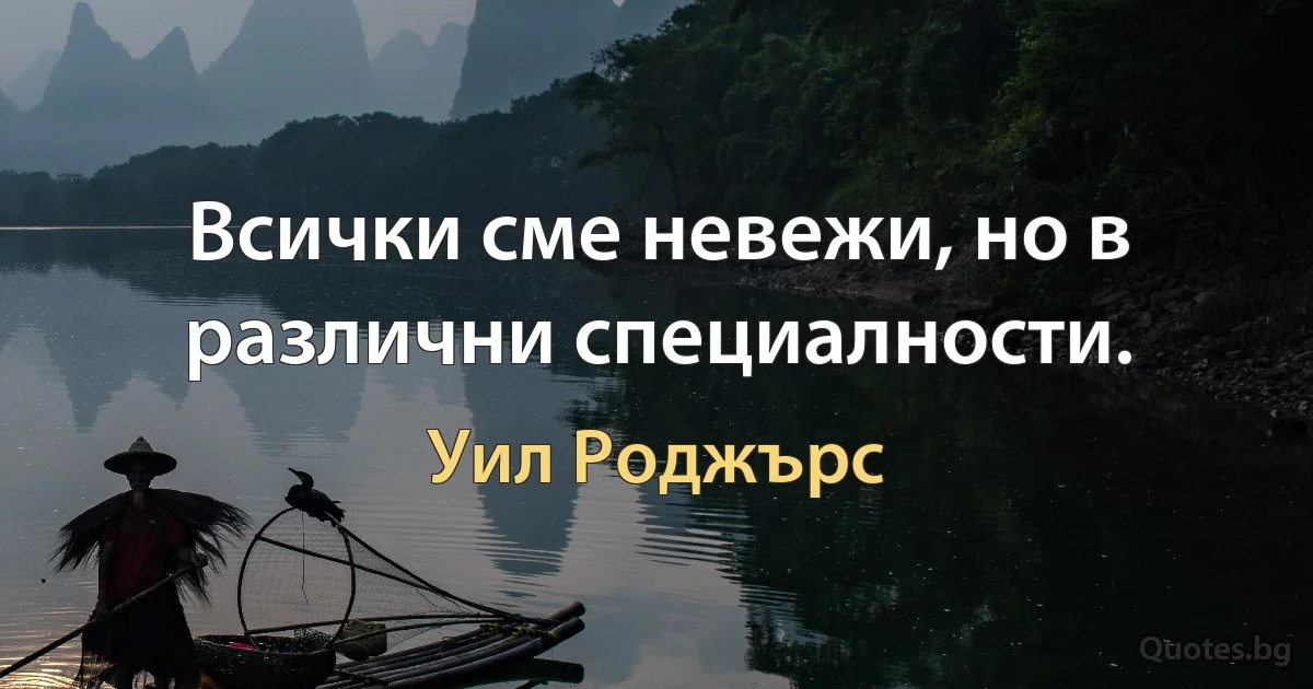 Всички сме невежи, но в различни специалности. (Уил Роджърс)