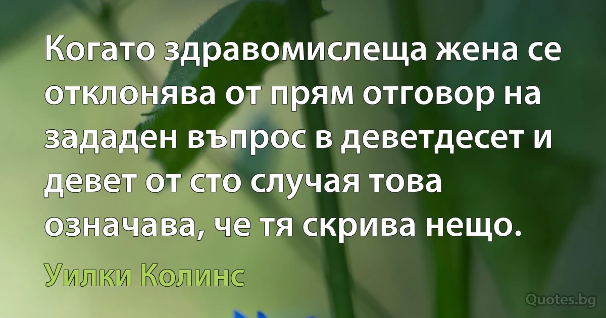 Когато здравомислеща жена се отклонява от прям отговор на зададен въпрос в деветдесет и девет от сто случая това означава, че тя скрива нещо. (Уилки Колинс)