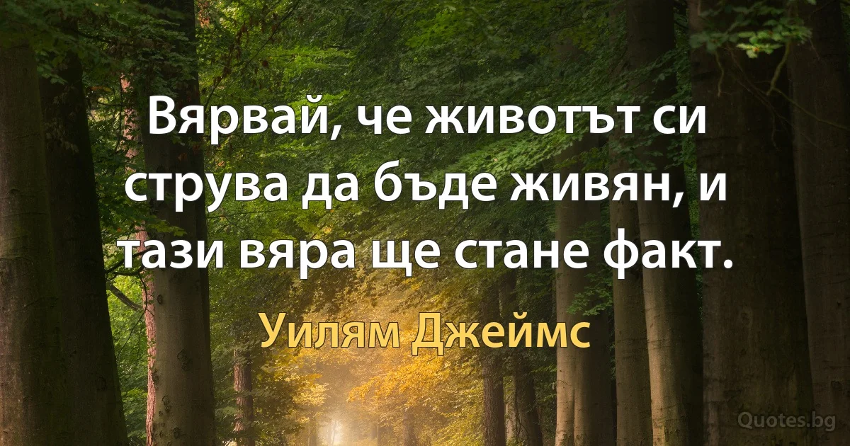 Вярвай, че животът си струва да бъде живян, и тази вяра ще стане факт. (Уилям Джеймс)