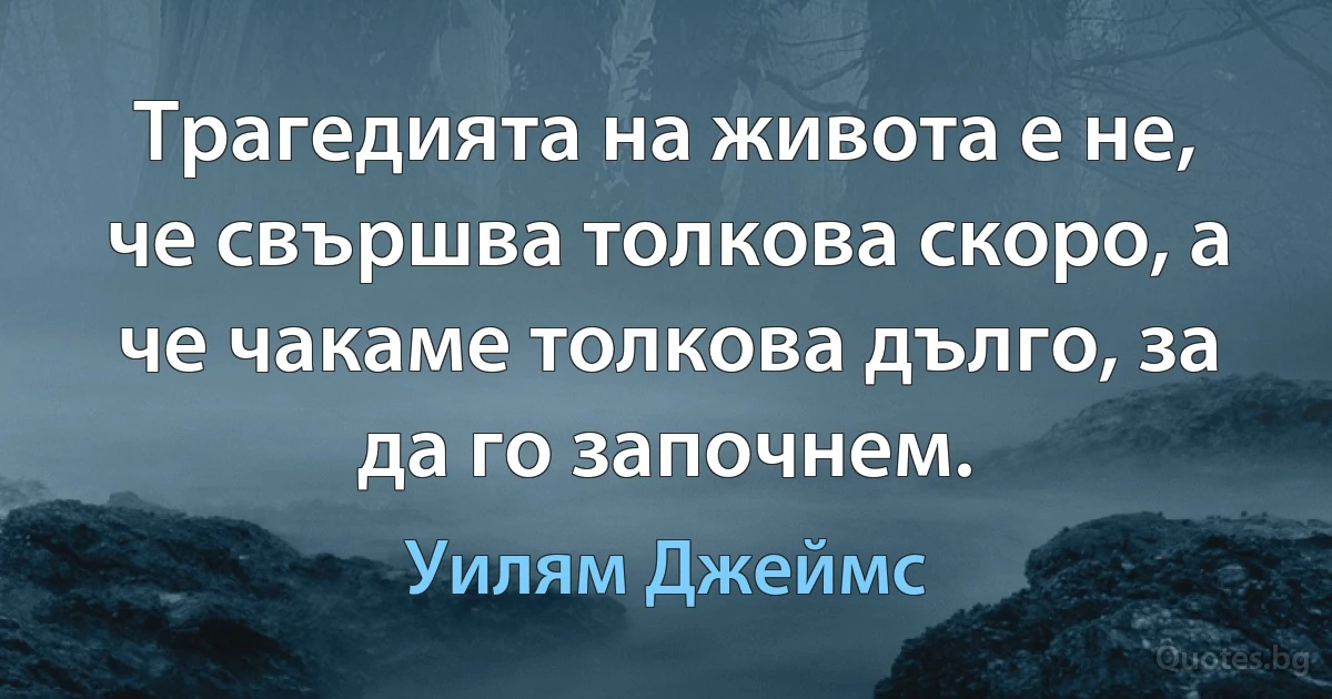 Трагедията на живота е не, че свършва толкова скоро, а че чакаме толкова дълго, за да го започнем. (Уилям Джеймс)