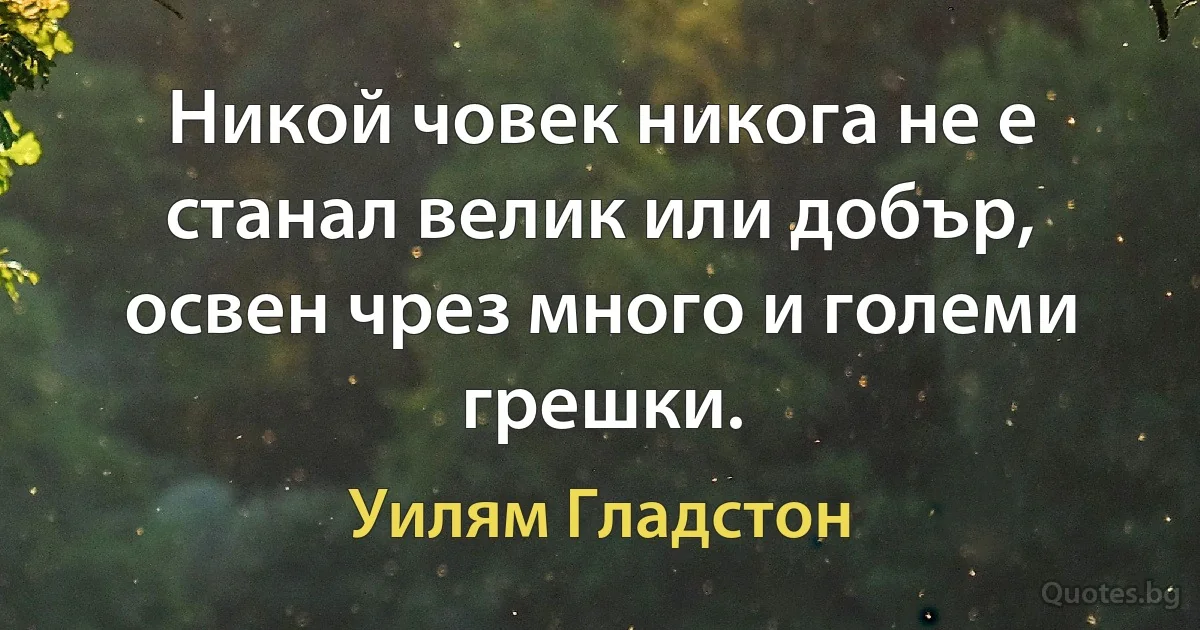 Никой човек никога не е станал велик или добър, освен чрез много и големи грешки. (Уилям Гладстон)