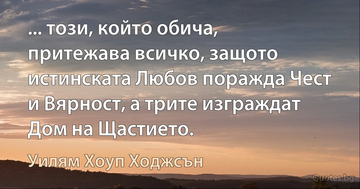 ... този, който обича, притежава всичко, защото истинската Любов поражда Чест и Вярност, а трите изграждат Дом на Щастието. (Уилям Хоуп Ходжсън)