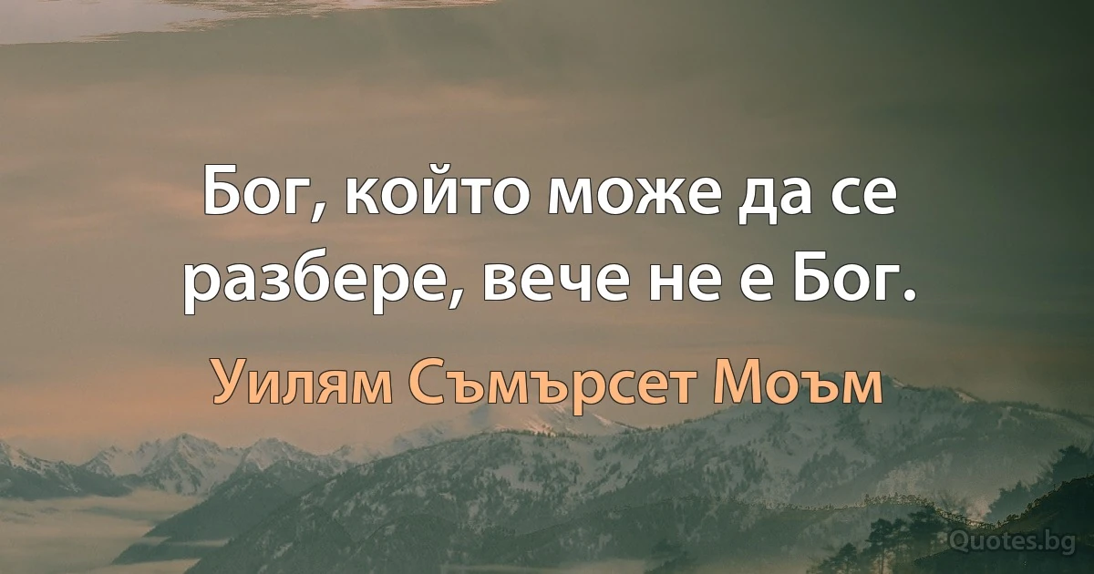 Бог, който може да се разбере, вече не е Бог. (Уилям Съмърсет Моъм)