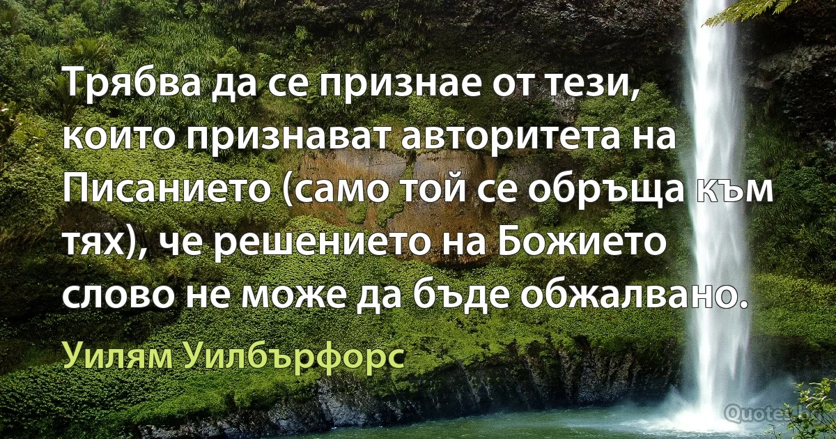 Трябва да се признае от тези, които признават авторитета на Писанието (само той се обръща към тях), че решението на Божието слово не може да бъде обжалвано. (Уилям Уилбърфорс)