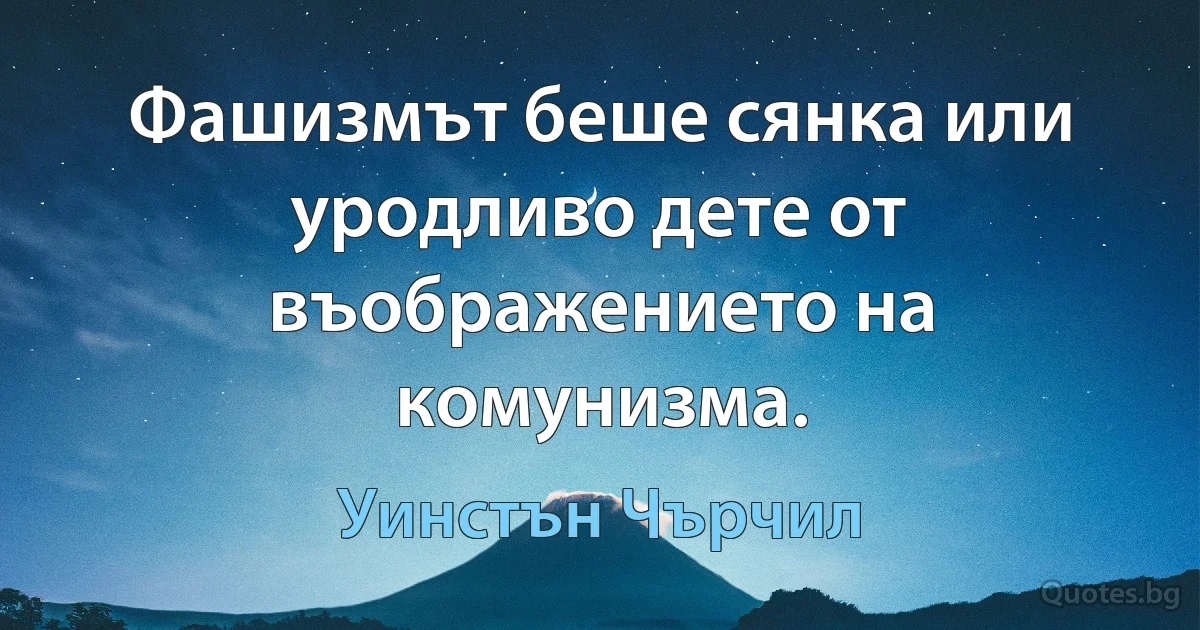 Фашизмът беше сянка или уродливо дете от въображението на комунизма. (Уинстън Чърчил)