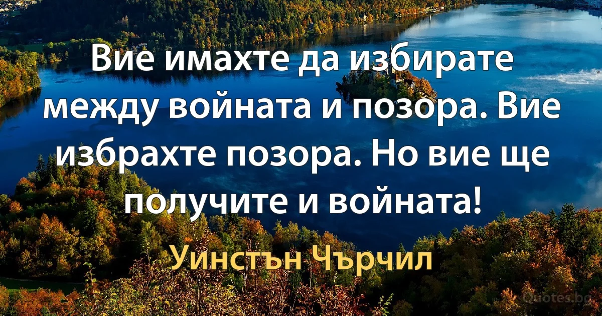 Вие имахте да избирате между войната и позора. Вие избрахте позора. Но вие ще получите и войната! (Уинстън Чърчил)