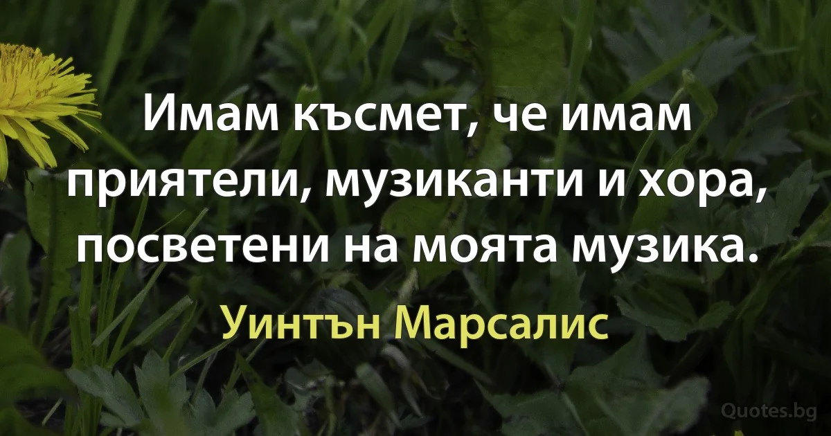 Имам късмет, че имам приятели, музиканти и хора, посветени на моята музика. (Уинтън Марсалис)