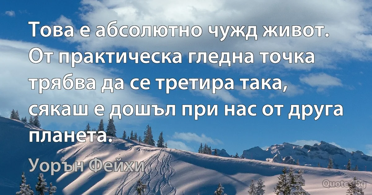 Това е абсолютно чужд живот. От практическа гледна точка трябва да се третира така, сякаш е дошъл при нас от друга планета. (Уорън Фейхи)