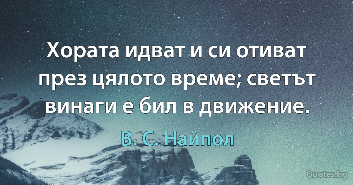 Хората идват и си отиват през цялото време; светът винаги е бил в движение. (В. С. Найпол)