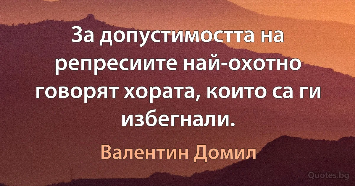 За допустимостта на репресиите най-охотно говорят хората, които са ги избегнали. (Валентин Домил)