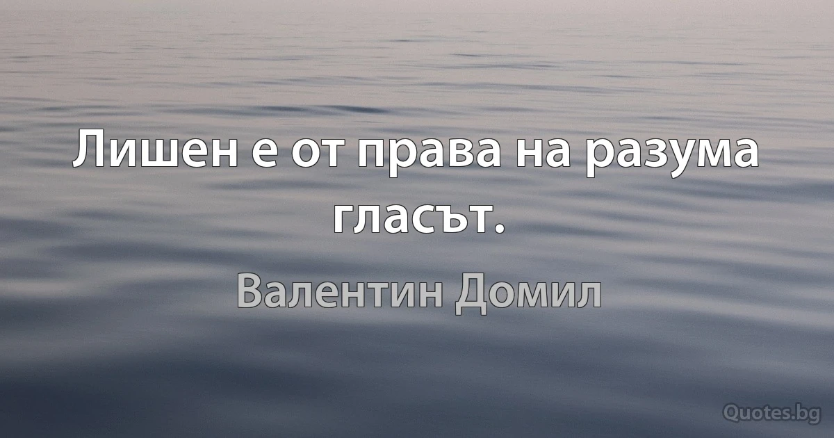 Лишен е от права на разума гласът. (Валентин Домил)