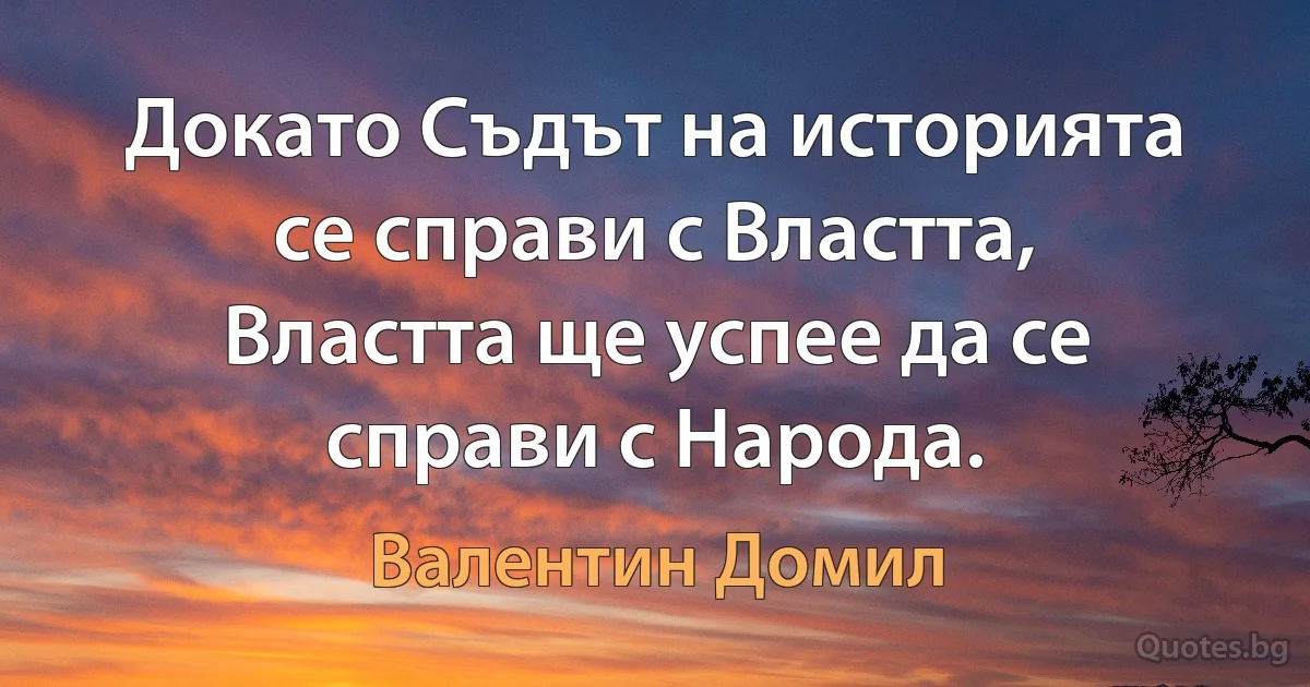 Докато Съдът на историята се справи с Властта, Властта ще успее да се справи с Народа. (Валентин Домил)