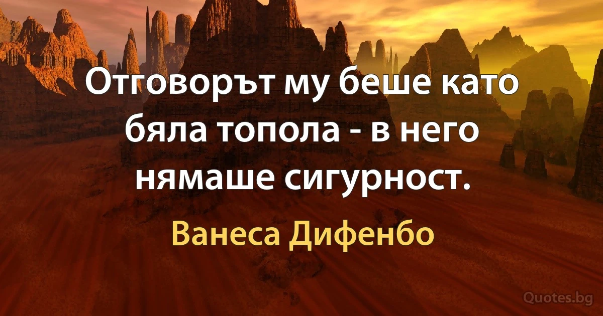 Отговорът му беше като бяла топола - в него нямаше сигурност. (Ванеса Дифенбо)