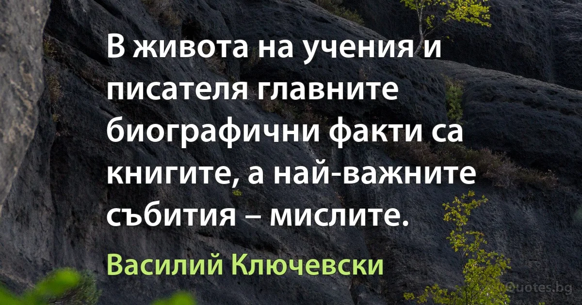 В живота на учения и писателя главните биографични факти са книгите, а най-важните събития – мислите. (Василий Ключевски)