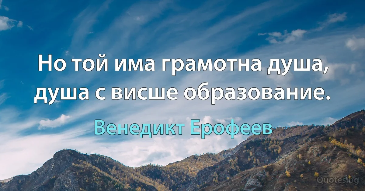 Но той има грамотна душа, душа с висше образование. (Венедикт Ерофеев)