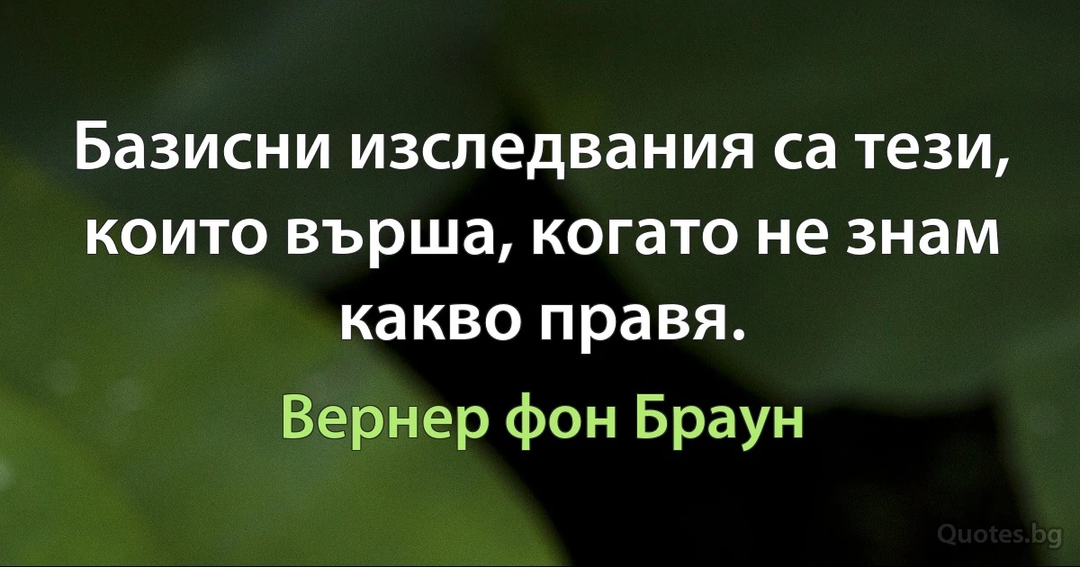 Базисни изследвания са тези, които върша, когато не знам какво правя. (Вернер фон Браун)