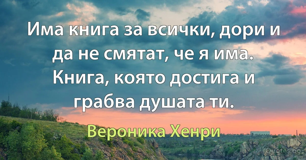 Има книга за всички, дори и да не смятат, че я има. Книга, която достига и грабва душата ти. (Вероника Хенри)