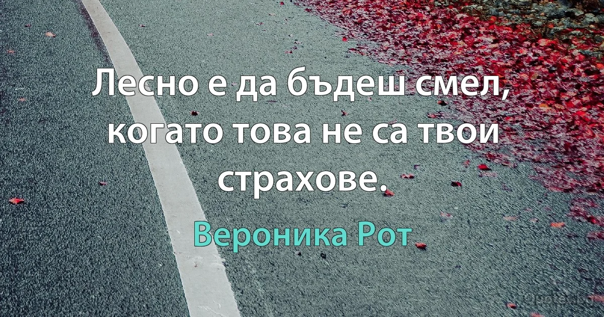 Лесно е да бъдеш смел, когато това не са твои страхове. (Вероника Рот)