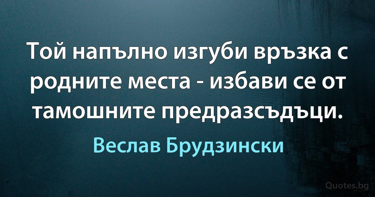 Той напълно изгуби връзка с родните места - избави се от тамошните предразсъдъци. (Веслав Брудзински)