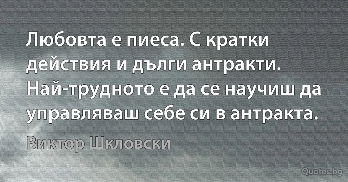 Любовта е пиеса. С кратки действия и дълги антракти. Най-трудното е да се научиш да управляваш себе си в антракта. (Виктор Шкловски)