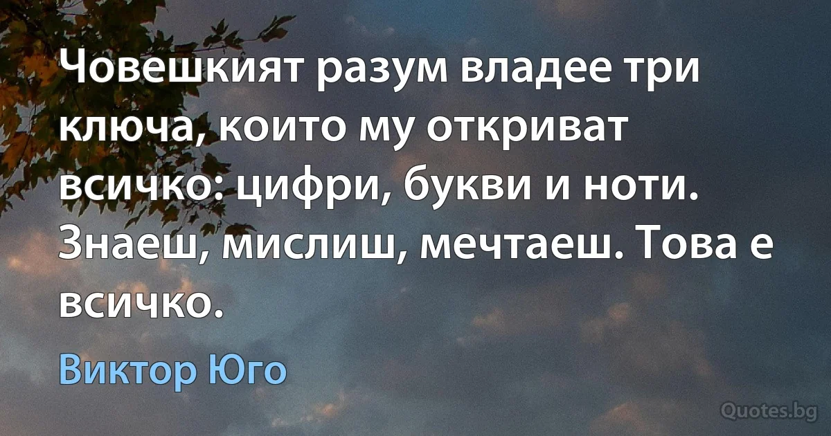 Човешкият разум владее три ключа, които му откриват всичко: цифри, букви и ноти. Знаеш, мислиш, мечтаеш. Това е всичко. (Виктор Юго)