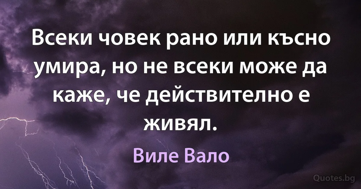 Всеки човек рано или късно умира, но не всеки може да каже, че действително е живял. (Виле Вало)