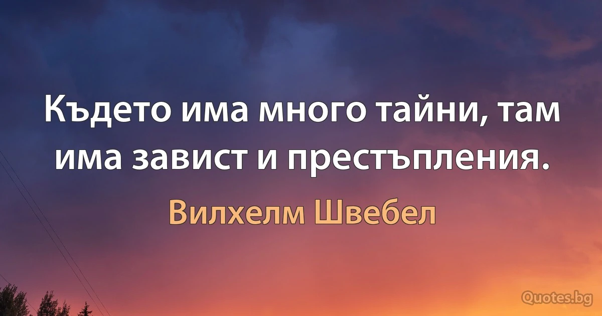 Където има много тайни, там има завист и престъпления. (Вилхелм Швебел)