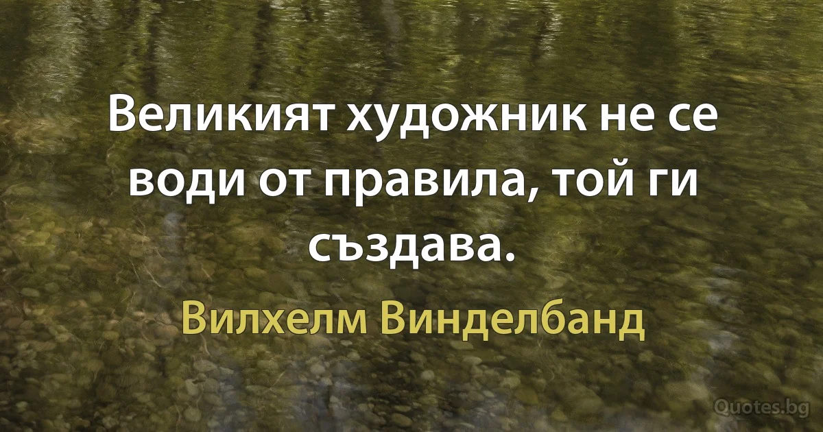 Великият художник не се води от правила, той ги създава. (Вилхелм Винделбанд)