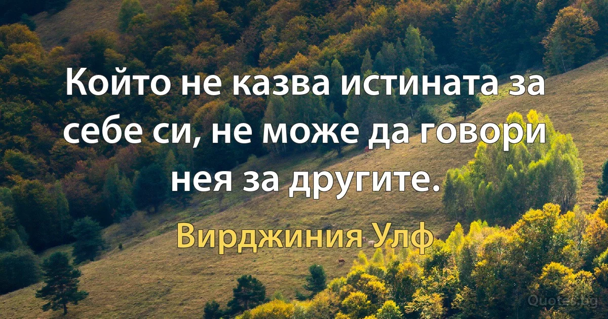 Който не казва истината за себе си, не може да говори нея за другите. (Вирджиния Улф)