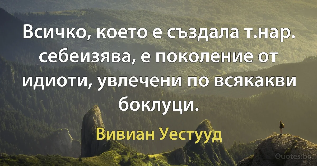 Всичко, което е създала т.нар. себеизява, е поколение от идиоти, увлечени по всякакви боклуци. (Вивиан Уестууд)