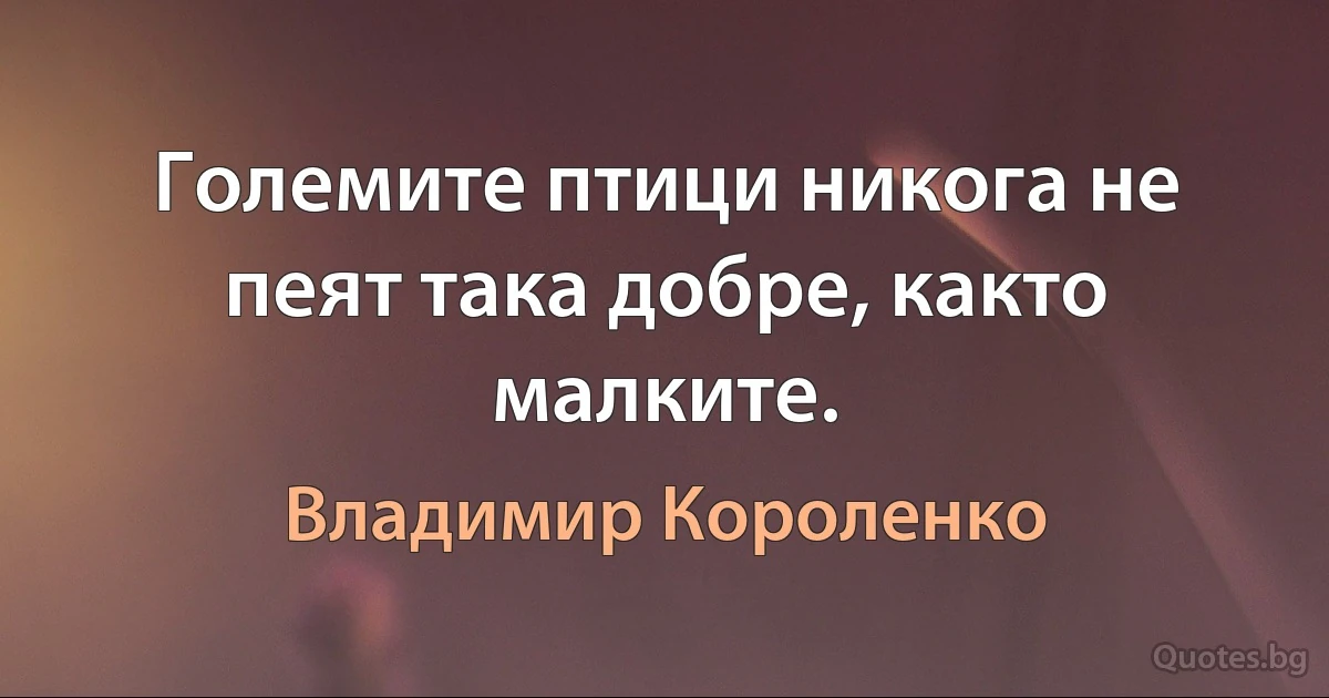 Големите птици никога не пеят така добре, както малките. (Владимир Короленко)