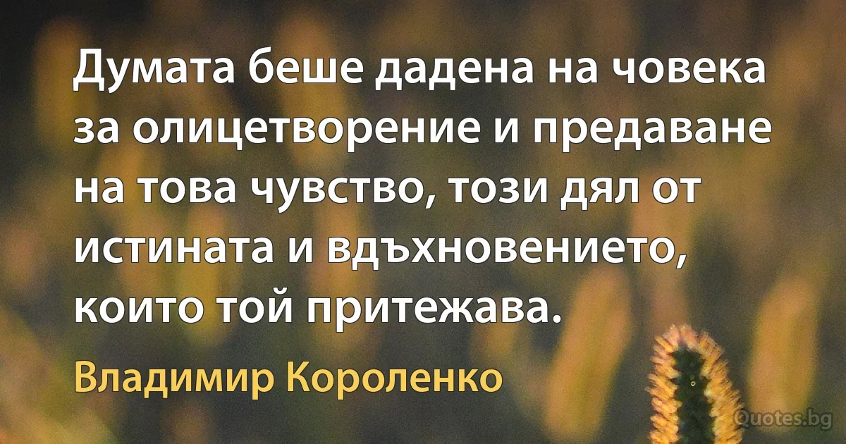 Думата беше дадена на човека за олицетворение и предаване на това чувство, този дял от истината и вдъхновението, които той притежава. (Владимир Короленко)