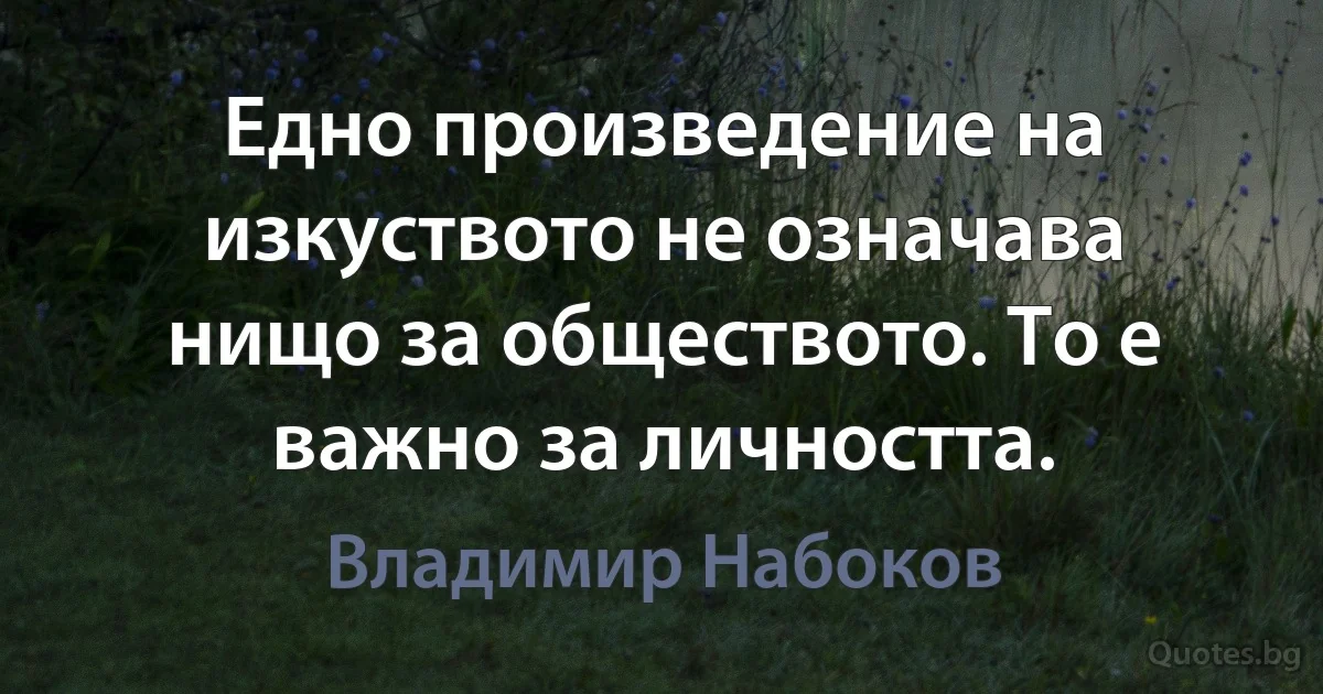 Едно произведение на изкуството не означава нищо за обществото. То е важно за личността. (Владимир Набоков)