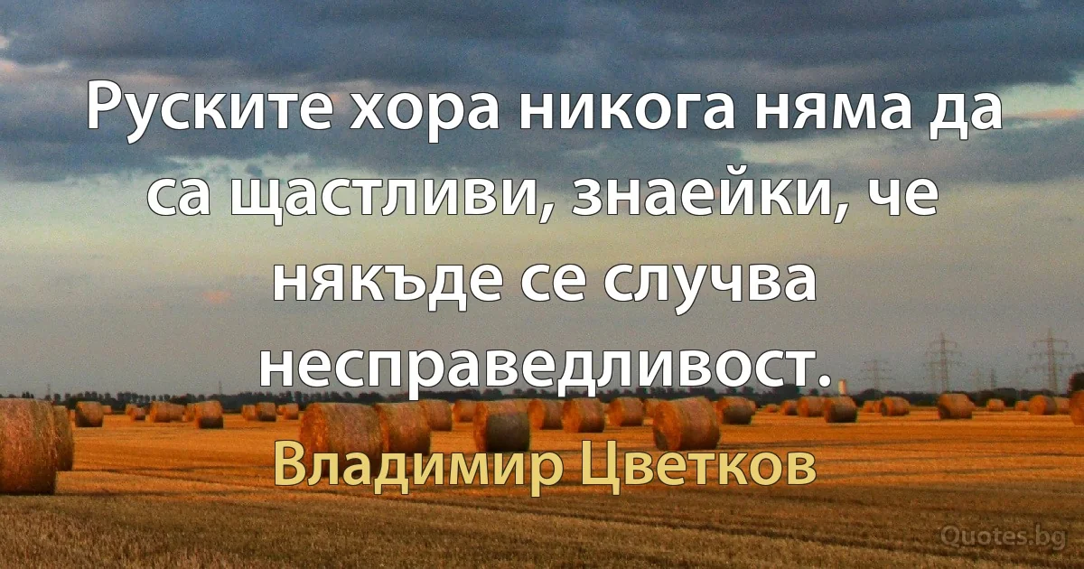 Руските хора никога няма да са щастливи, знаейки, че някъде се случва несправедливост. (Владимир Цветков)