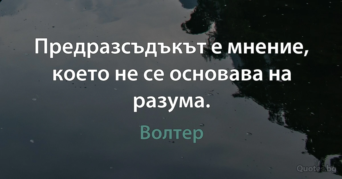 Предразсъдъкът е мнение, което не се основава на разума. (Волтер)