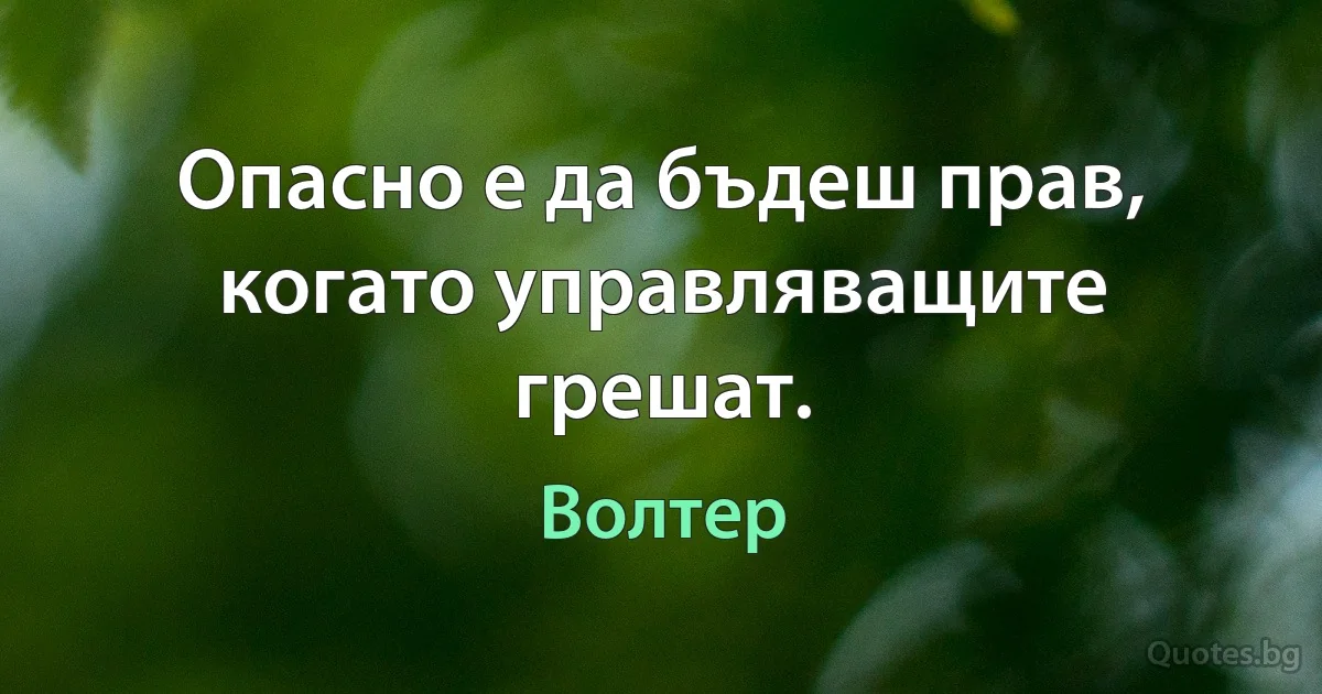 Опасно е да бъдеш прав, когато управляващите грешат. (Волтер)