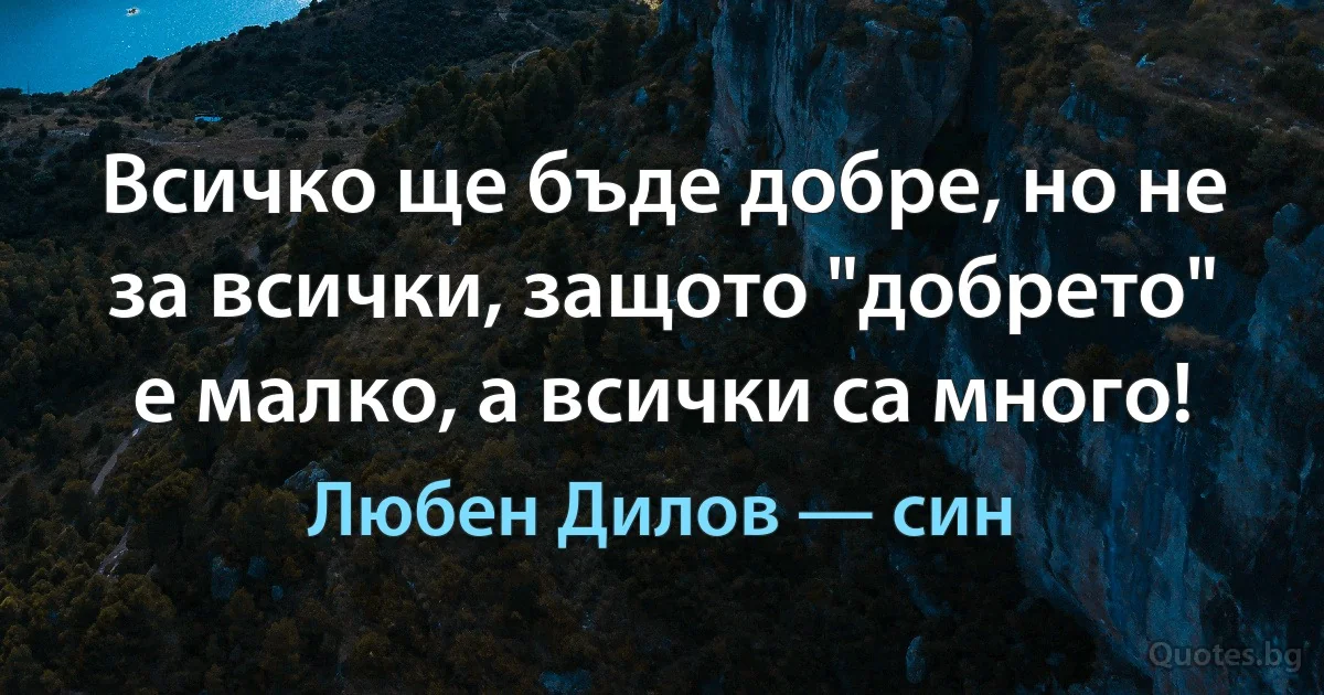 Всичко ще бъде добре, но не за всички, защото "добрето" е малко, а всички са много! (Любен Дилов — син)