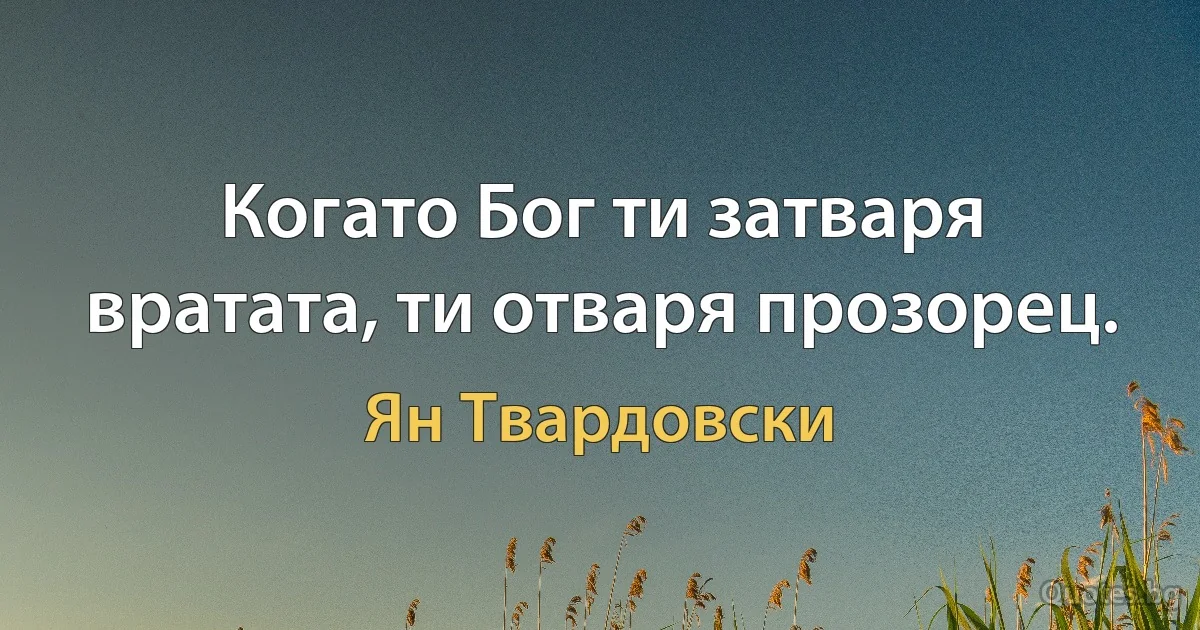 Когато Бог ти затваря вратата, ти отваря прозорец. (Ян Твардовски)