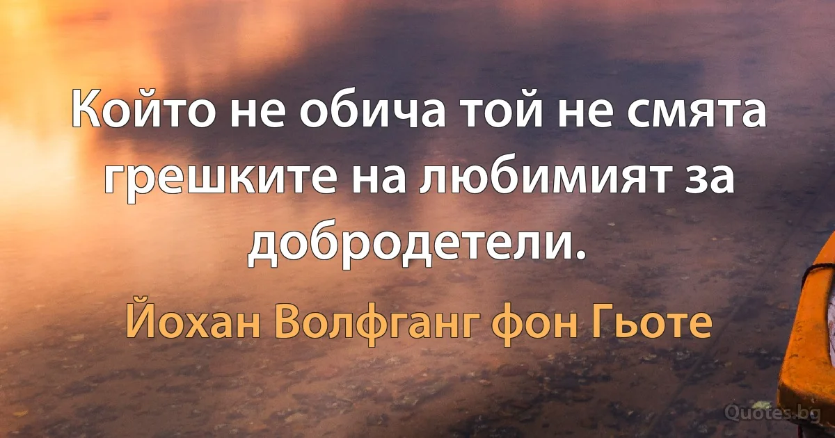 Който не обича той не смята грешките на любимият за добродетели. (Йохан Волфганг фон Гьоте)