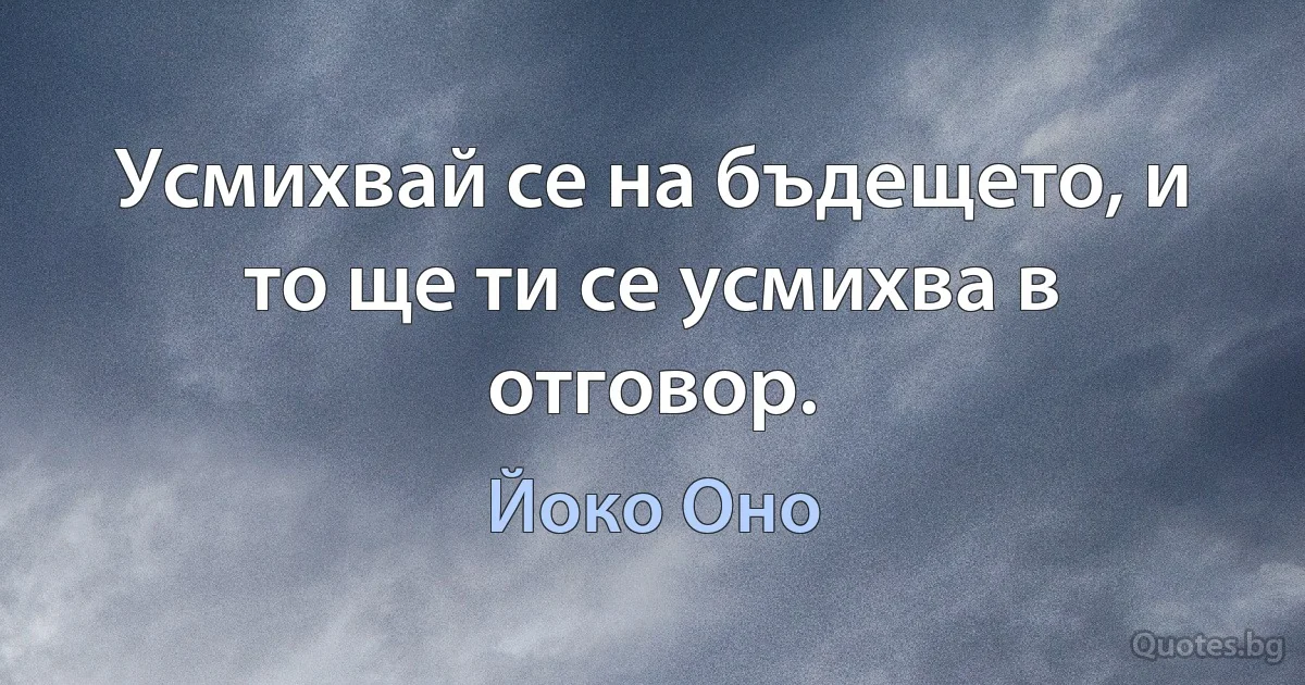 Усмихвай се на бъдещето, и то ще ти се усмихва в отговор. (Йоко Оно)