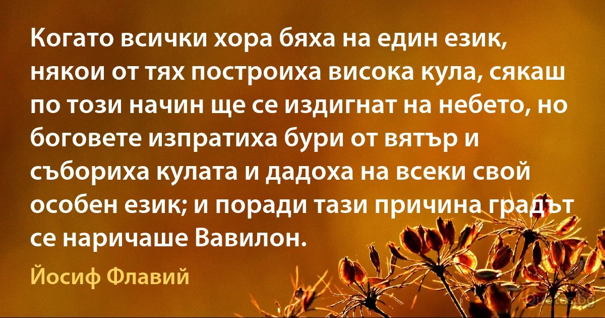 Когато всички хора бяха на един език, някои от тях построиха висока кула, сякаш по този начин ще се издигнат на небето, но боговете изпратиха бури от вятър и събориха кулата и дадоха на всеки свой особен език; и поради тази причина градът се наричаше Вавилон. (Йосиф Флавий)