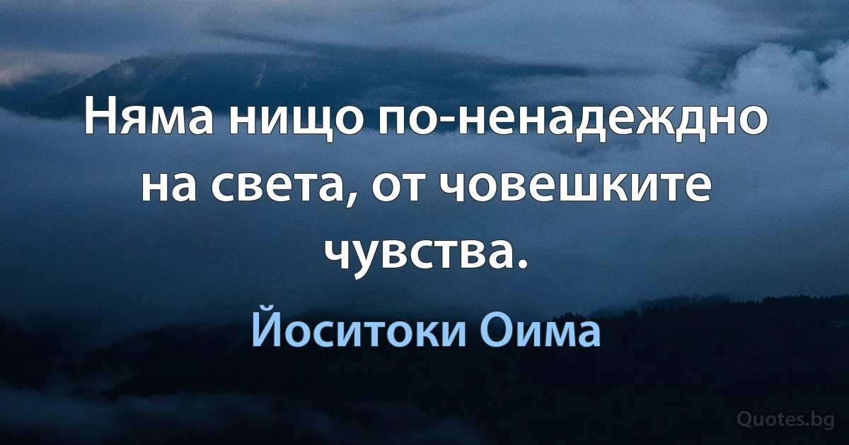 Няма нищо по-ненадеждно на света, от човешките чувства. (Йоситоки Оима)