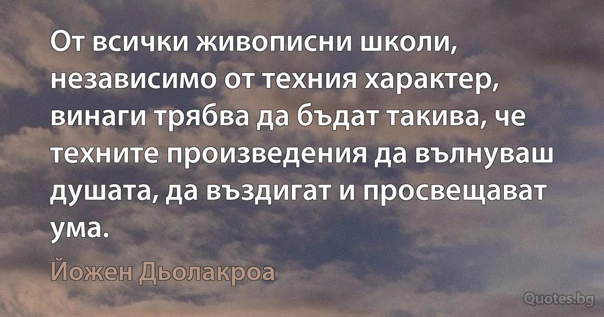 От всички живописни школи, независимо от техния характер, винаги трябва да бъдат такива, че техните произведения да вълнуваш душата, да въздигат и просвещават ума. (Йожен Дьолакроа)