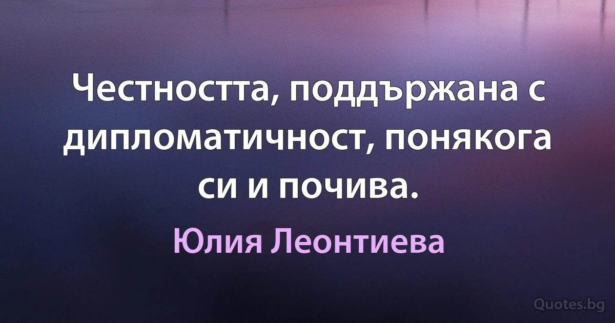 Честността, поддържана с дипломатичност, понякога си и почива. (Юлия Леонтиева)