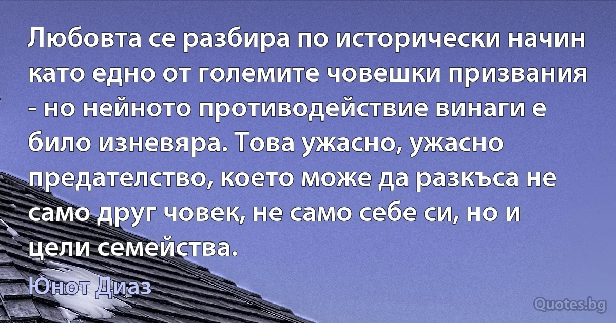 Любовта се разбира по исторически начин като едно от големите човешки призвания - но нейното противодействие винаги е било изневяра. Това ужасно, ужасно предателство, което може да разкъса не само друг човек, не само себе си, но и цели семейства. (Юнот Диаз)