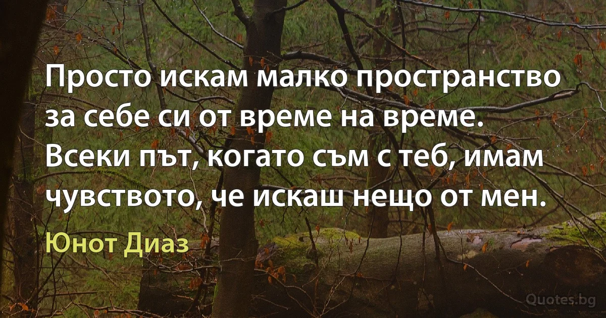 Просто искам малко пространство за себе си от време на време. Всеки път, когато съм с теб, имам чувството, че искаш нещо от мен. (Юнот Диаз)