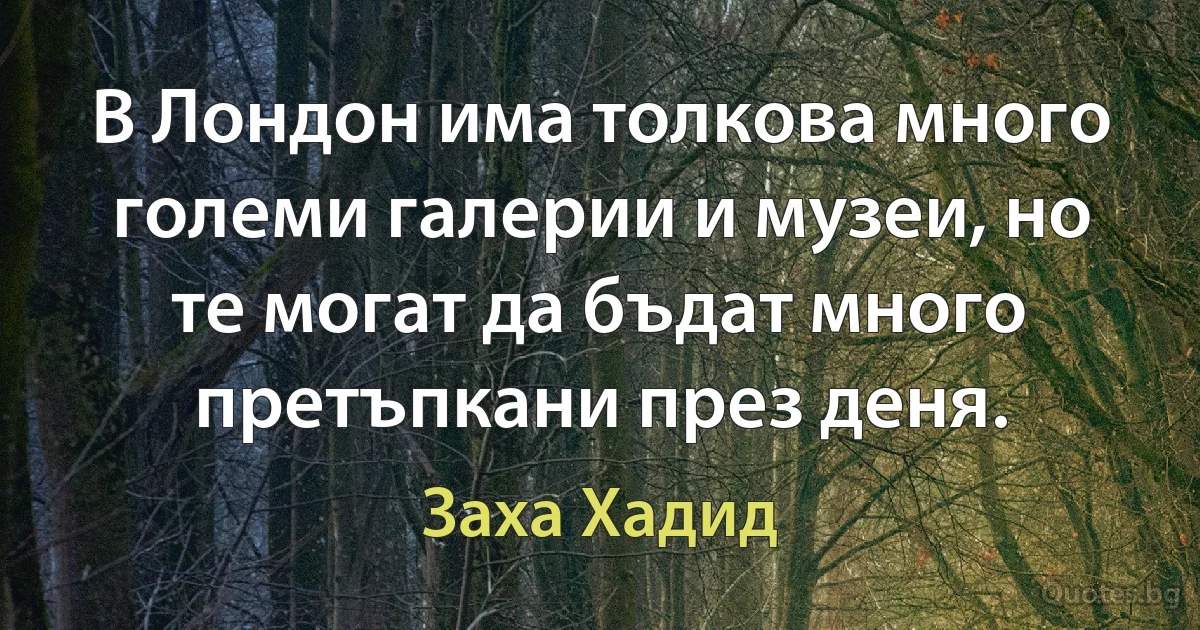 В Лондон има толкова много големи галерии и музеи, но те могат да бъдат много претъпкани през деня. (Заха Хадид)