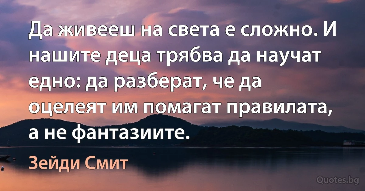 Да живееш на света е сложно. И нашите деца трябва да научат едно: да разберат, че да оцелеят им помагат правилата, а не фантазиите. (Зейди Смит)