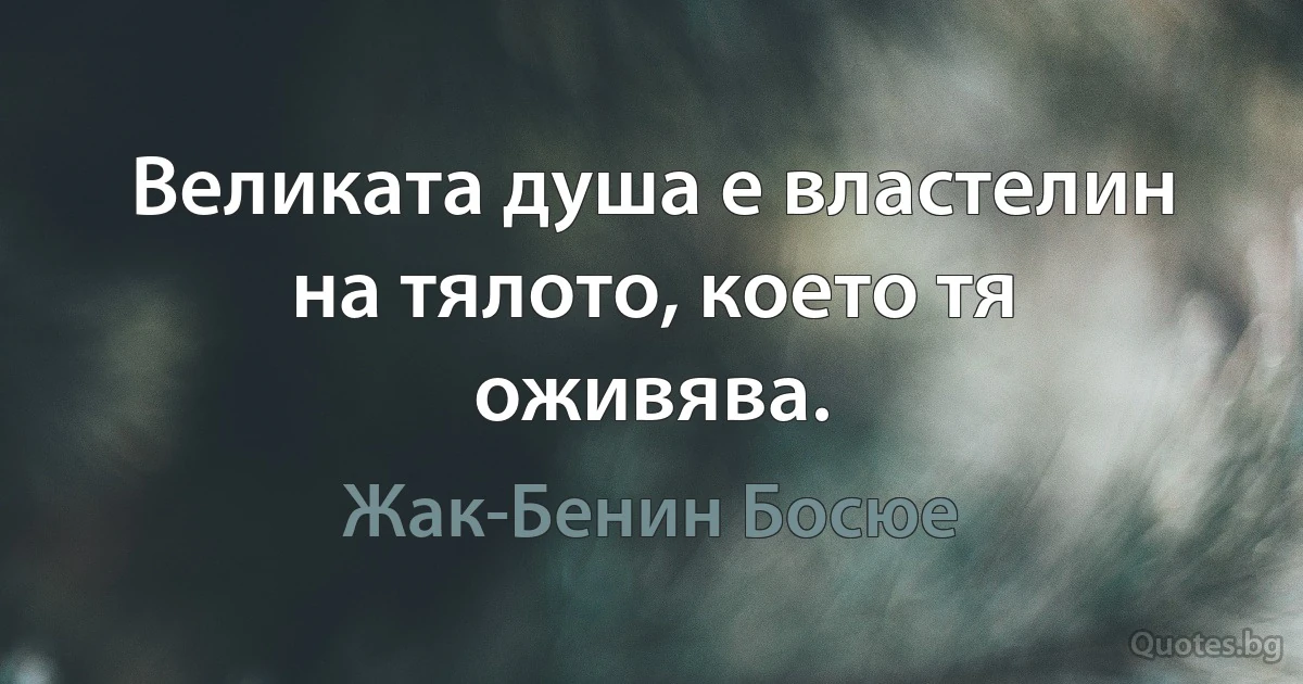 Великата душа е властелин на тялото, което тя оживява. (Жак-Бенин Босюе)